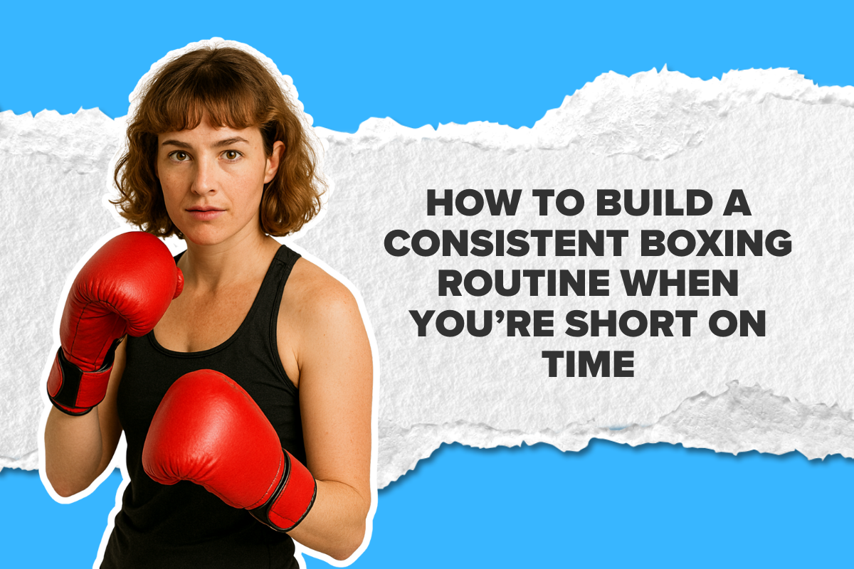 How to Build a Consistent Boxing Routine When You’re Short on Time